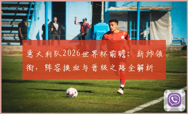 意大利队2026世界杯前瞻:新帅领衔,阵容换血与晋级之路全解析