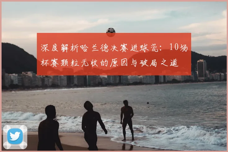 深度解析哈兰德决赛进球荒：10场杯赛颗粒无收的原因与破局之道