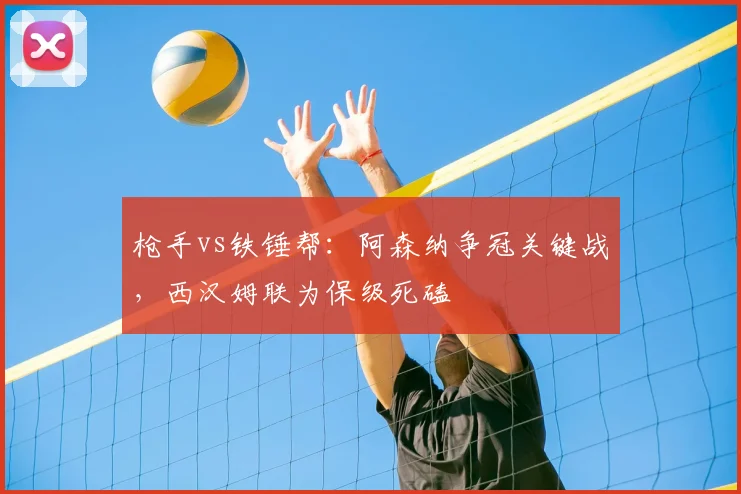 枪手vs铁锤帮：阿森纳争冠关键战，西汉姆联为保级死磕