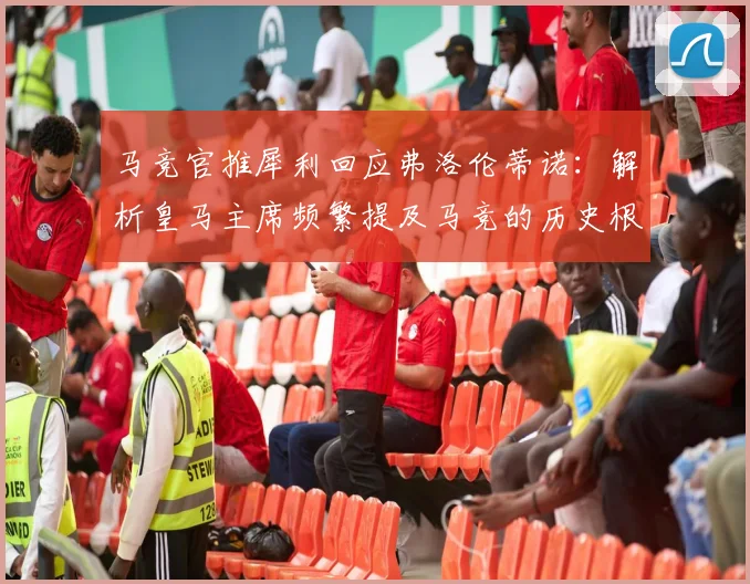 马竞官推犀利回应弗洛伦蒂诺:解析皇马主席频繁提及马竞的历史根源与西甲竞争格局影响