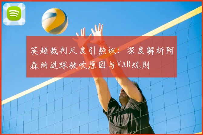 英超裁判尺度引热议:深度解析阿森纳进球被吹原因与VAR规则