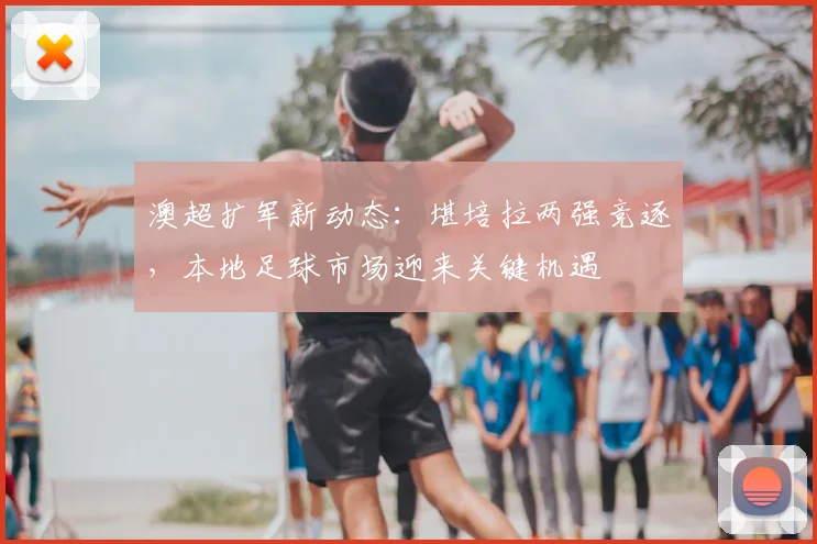 澳超扩军新动态：堪培拉两强竞逐，本地足球市场迎来关键机遇