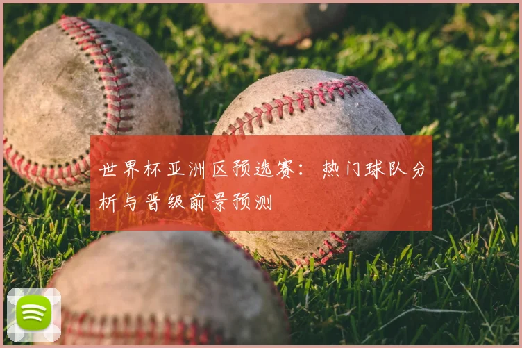 世界杯亚洲区预选赛:热门球队分析与晋级前景预测
