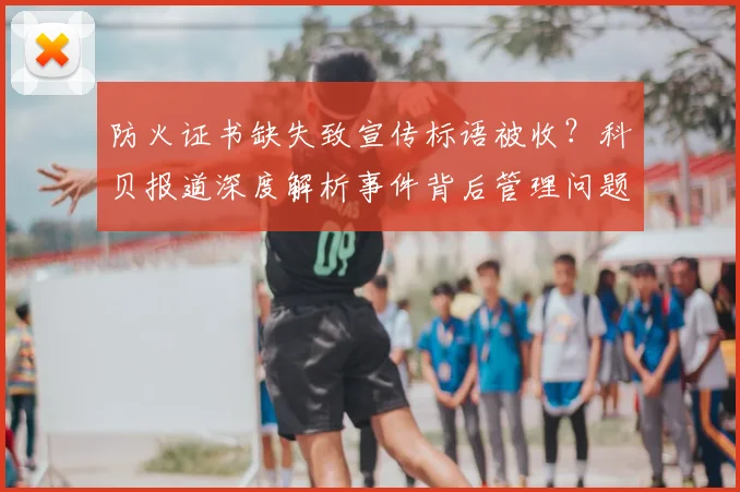 防火证书缺失致宣传标语被收?科贝报道深度解析事件背后管理问题