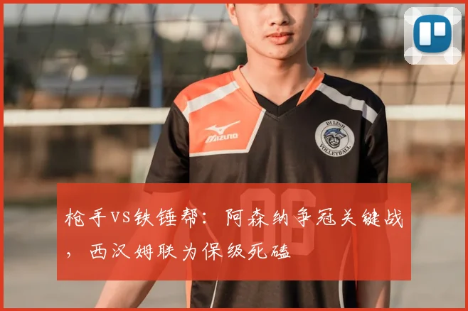 枪手vs铁锤帮:阿森纳争冠关键战,西汉姆联为保级死磕