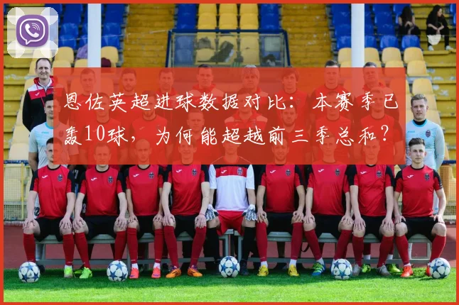 恩佐英超进球数据对比:本赛季已轰10球,为何能超越前三季总和?