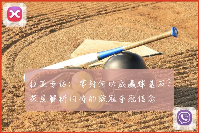 拉亚专访：零封何以成赢球基石？深度解析门将的欧冠夺冠信念