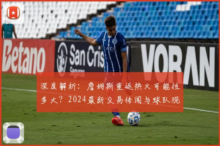 深度解析:詹姆斯重返热火可能性多大?2024最新交易传闻与球队现状