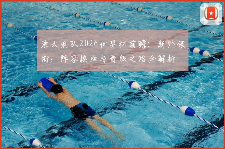 意大利队2026世界杯前瞻：新帅领衔，阵容换血与晋级之路全解析