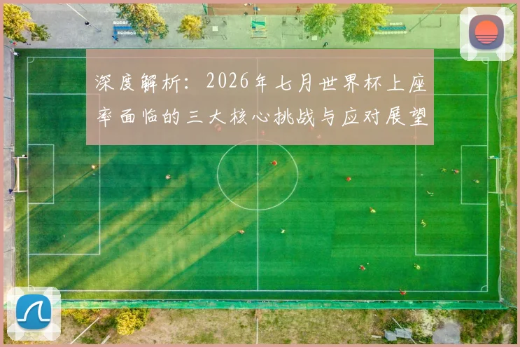 深度解析：2026年七月世界杯上座率面临的三大核心挑战与应对展望