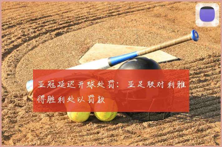 亚冠延迟开球处罚:亚足联对利雅得胜利处以罚款