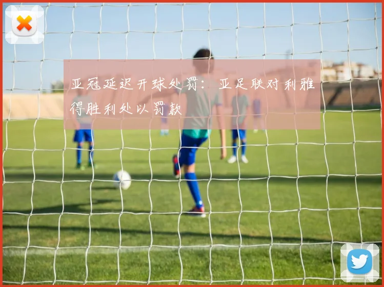 亚冠延迟开球处罚：亚足联对利雅得胜利处以罚款