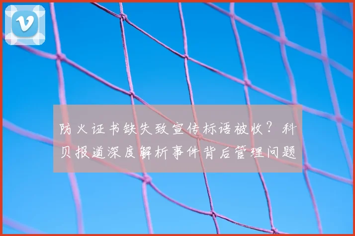 防火证书缺失致宣传标语被收？科贝报道深度解析事件背后管理问题