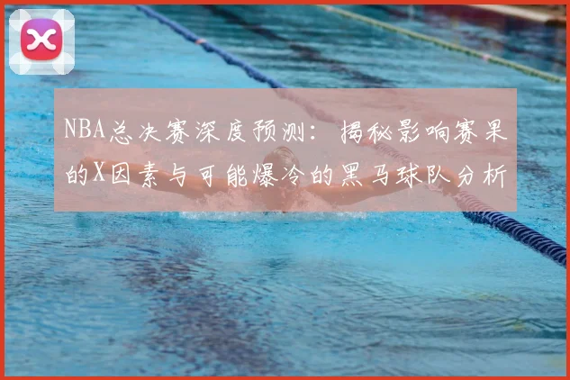 NBA总决赛深度预测：揭秘影响赛果的X因素与可能爆冷的黑马球队分析