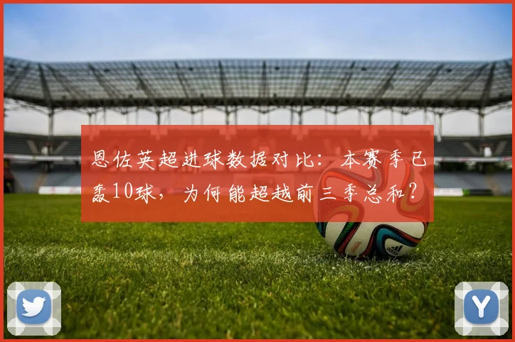 恩佐英超进球数据对比：本赛季已轰10球，为何能超越前三季总和？